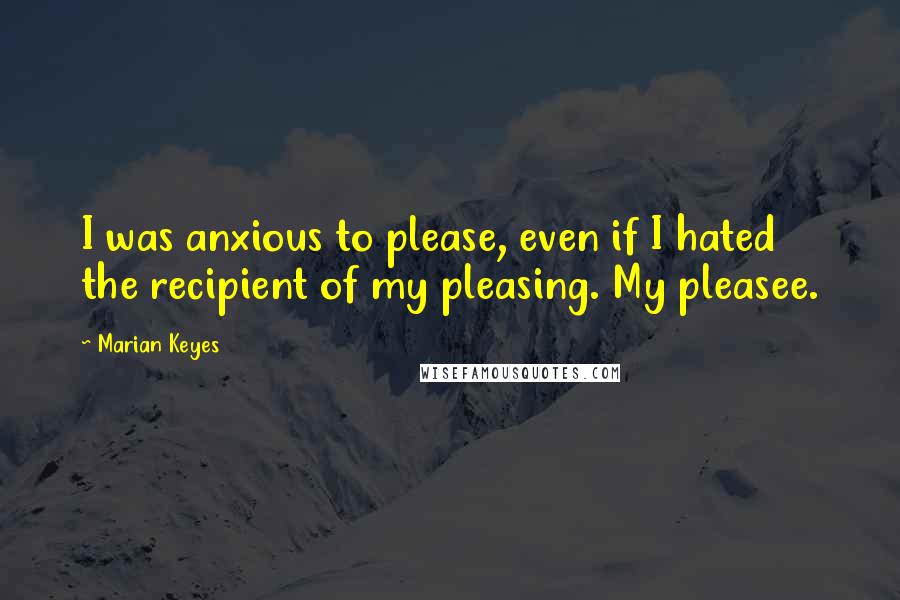 Marian Keyes Quotes: I was anxious to please, even if I hated the recipient of my pleasing. My pleasee.