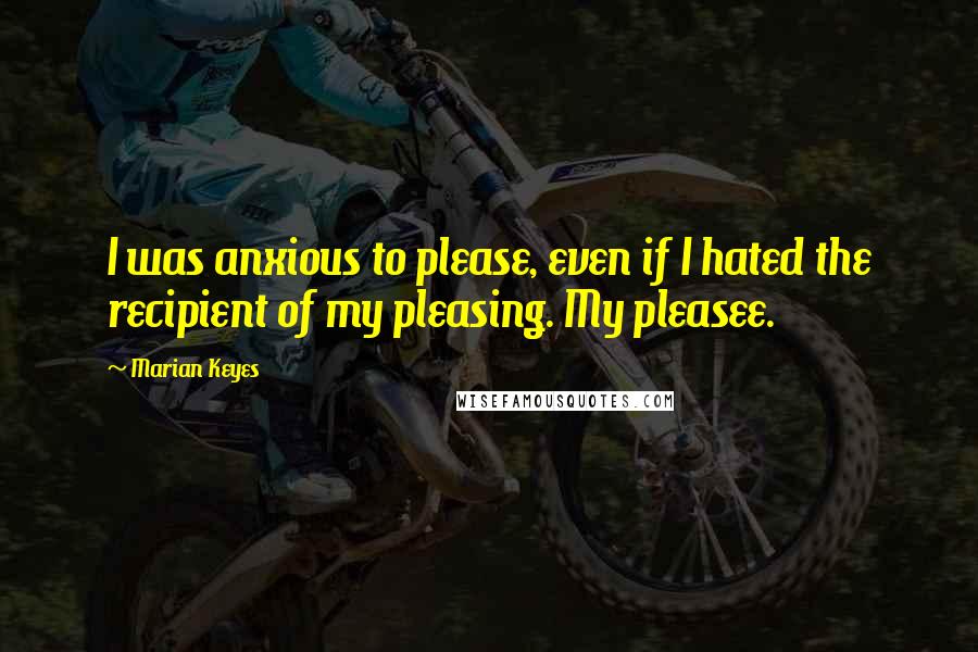 Marian Keyes Quotes: I was anxious to please, even if I hated the recipient of my pleasing. My pleasee.