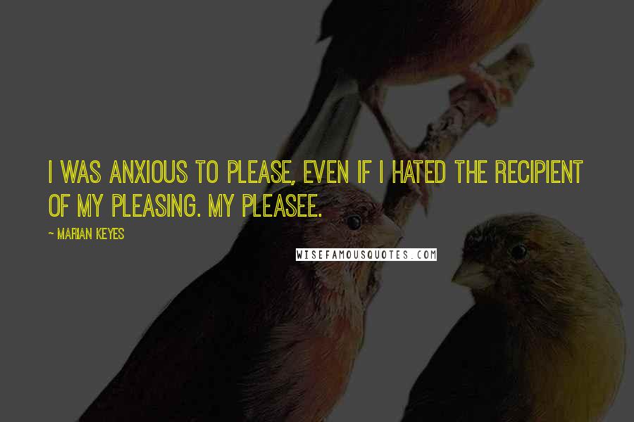 Marian Keyes Quotes: I was anxious to please, even if I hated the recipient of my pleasing. My pleasee.