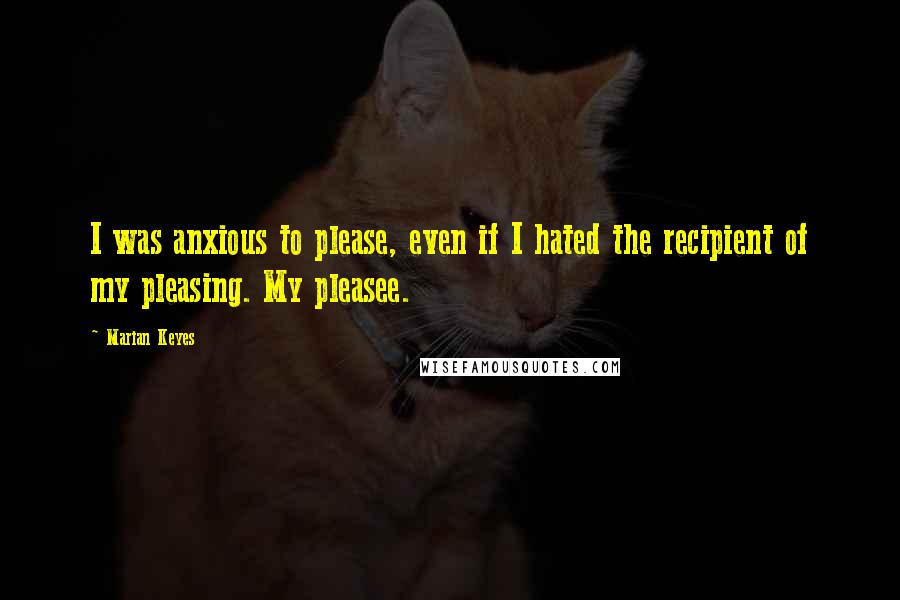 Marian Keyes Quotes: I was anxious to please, even if I hated the recipient of my pleasing. My pleasee.