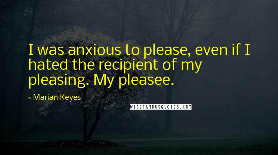 Marian Keyes Quotes: I was anxious to please, even if I hated the recipient of my pleasing. My pleasee.