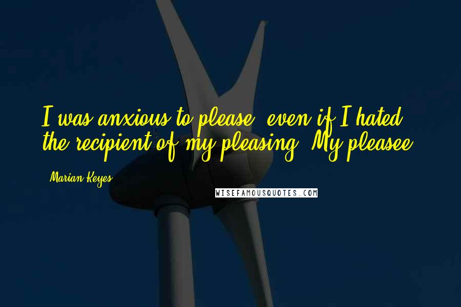 Marian Keyes Quotes: I was anxious to please, even if I hated the recipient of my pleasing. My pleasee.