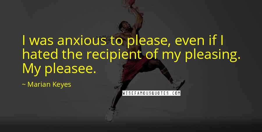 Marian Keyes Quotes: I was anxious to please, even if I hated the recipient of my pleasing. My pleasee.