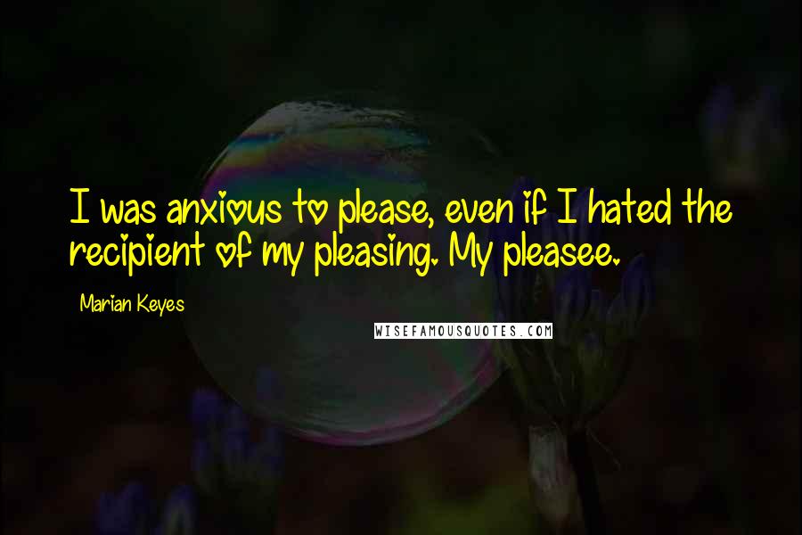 Marian Keyes Quotes: I was anxious to please, even if I hated the recipient of my pleasing. My pleasee.