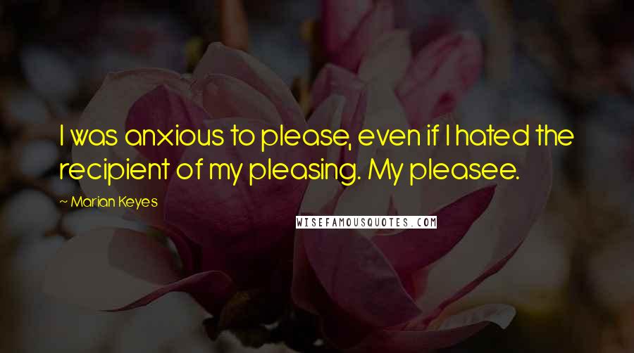 Marian Keyes Quotes: I was anxious to please, even if I hated the recipient of my pleasing. My pleasee.