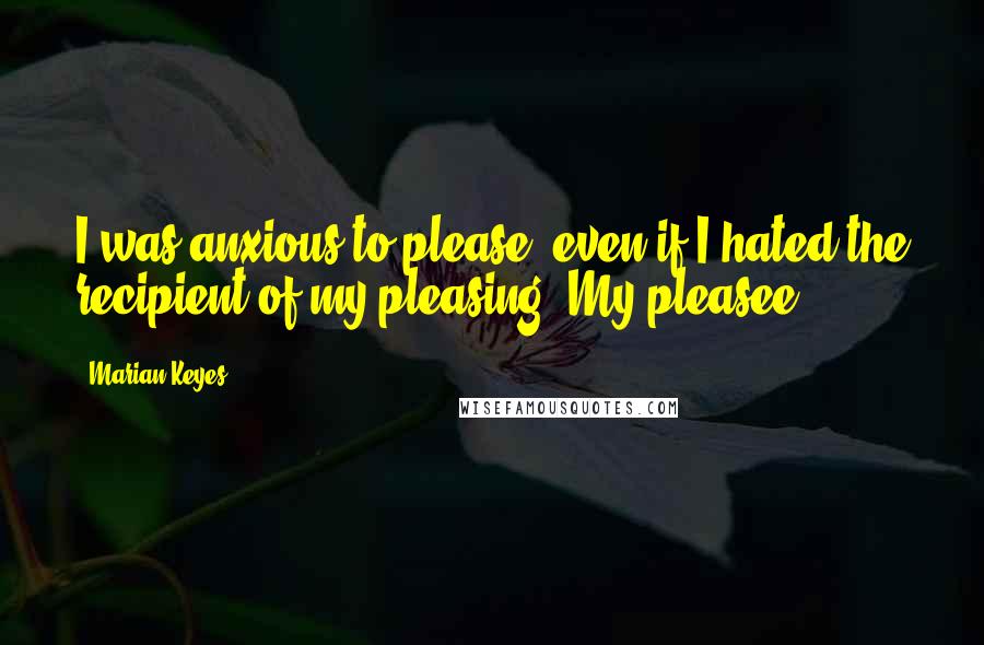 Marian Keyes Quotes: I was anxious to please, even if I hated the recipient of my pleasing. My pleasee.