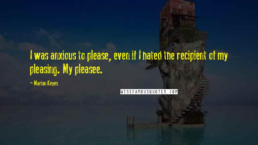 Marian Keyes Quotes: I was anxious to please, even if I hated the recipient of my pleasing. My pleasee.