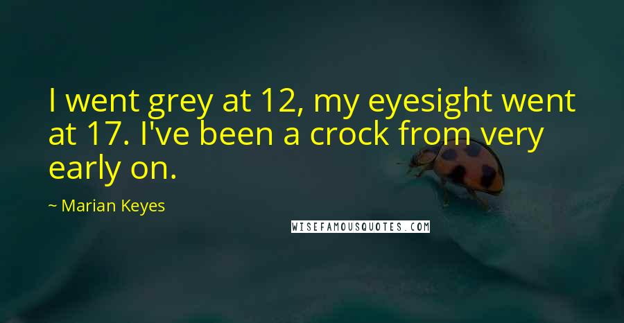 Marian Keyes Quotes: I went grey at 12, my eyesight went at 17. I've been a crock from very early on.