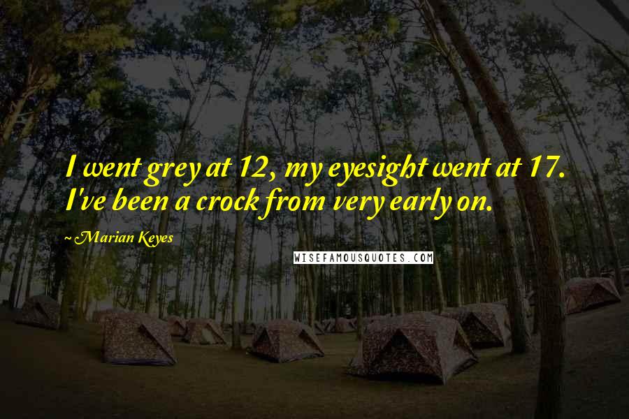 Marian Keyes Quotes: I went grey at 12, my eyesight went at 17. I've been a crock from very early on.