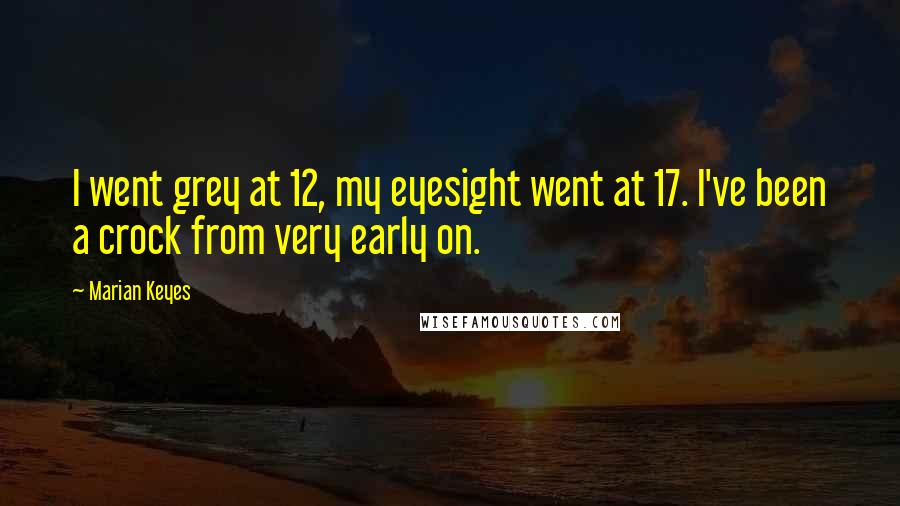 Marian Keyes Quotes: I went grey at 12, my eyesight went at 17. I've been a crock from very early on.