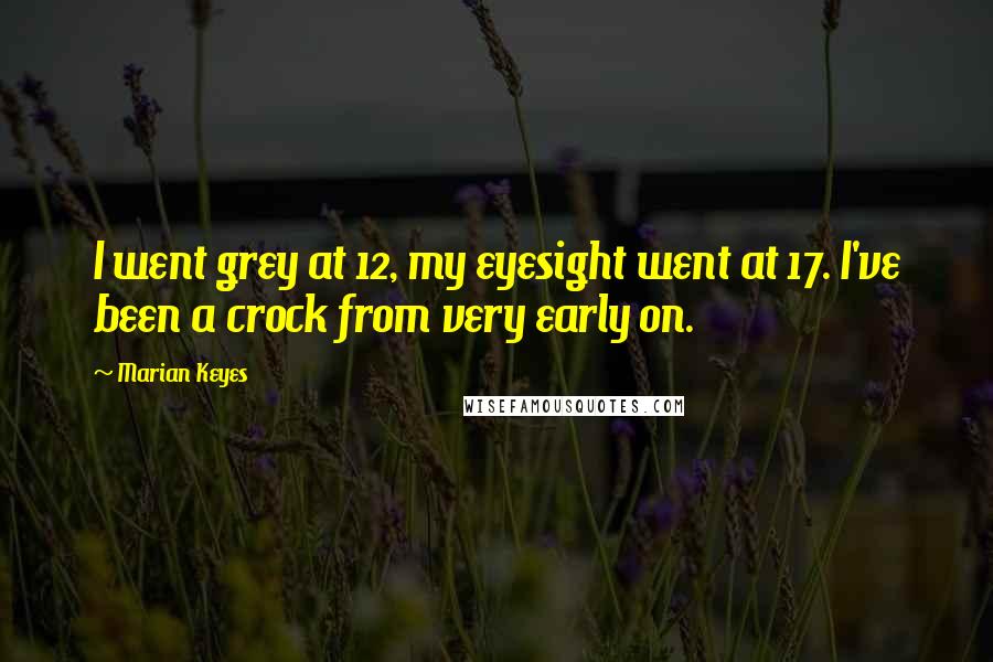 Marian Keyes Quotes: I went grey at 12, my eyesight went at 17. I've been a crock from very early on.