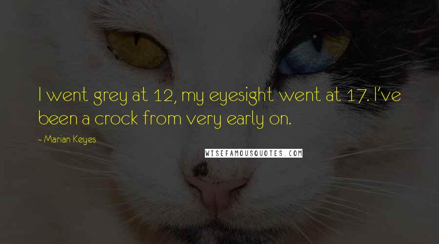 Marian Keyes Quotes: I went grey at 12, my eyesight went at 17. I've been a crock from very early on.