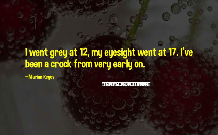 Marian Keyes Quotes: I went grey at 12, my eyesight went at 17. I've been a crock from very early on.