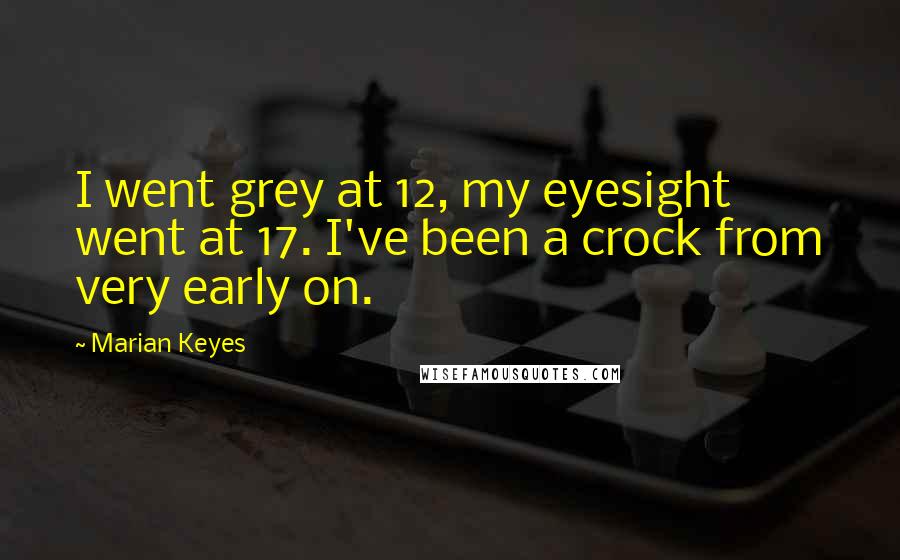 Marian Keyes Quotes: I went grey at 12, my eyesight went at 17. I've been a crock from very early on.