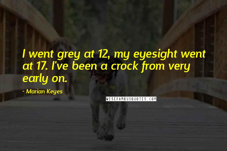 Marian Keyes Quotes: I went grey at 12, my eyesight went at 17. I've been a crock from very early on.