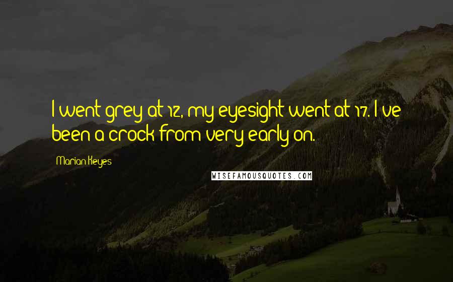 Marian Keyes Quotes: I went grey at 12, my eyesight went at 17. I've been a crock from very early on.