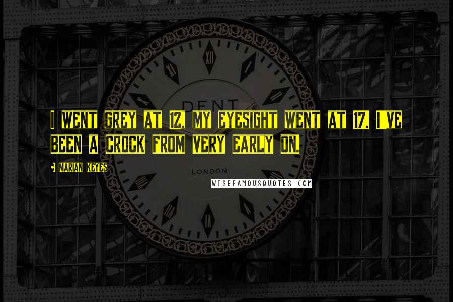 Marian Keyes Quotes: I went grey at 12, my eyesight went at 17. I've been a crock from very early on.
