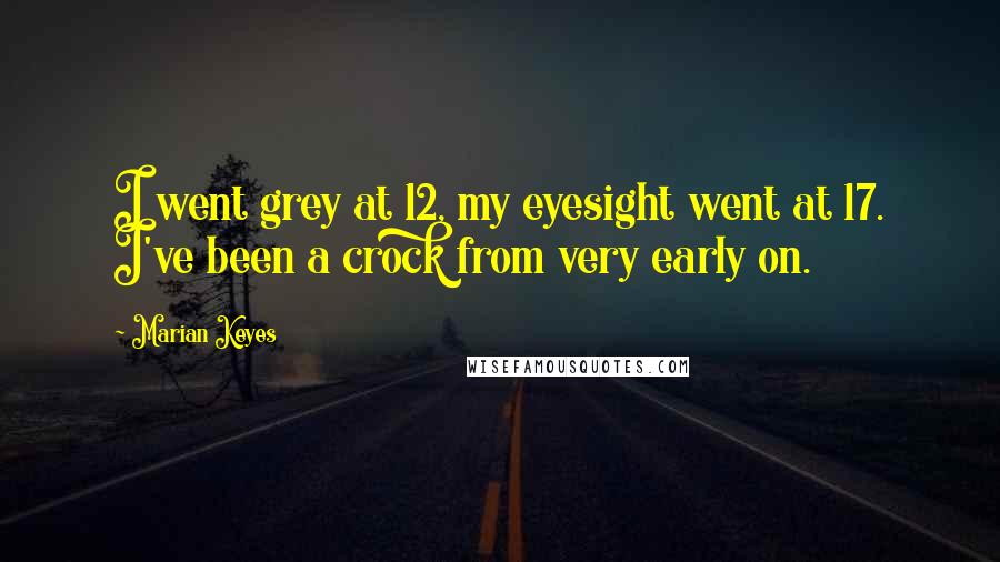 Marian Keyes Quotes: I went grey at 12, my eyesight went at 17. I've been a crock from very early on.