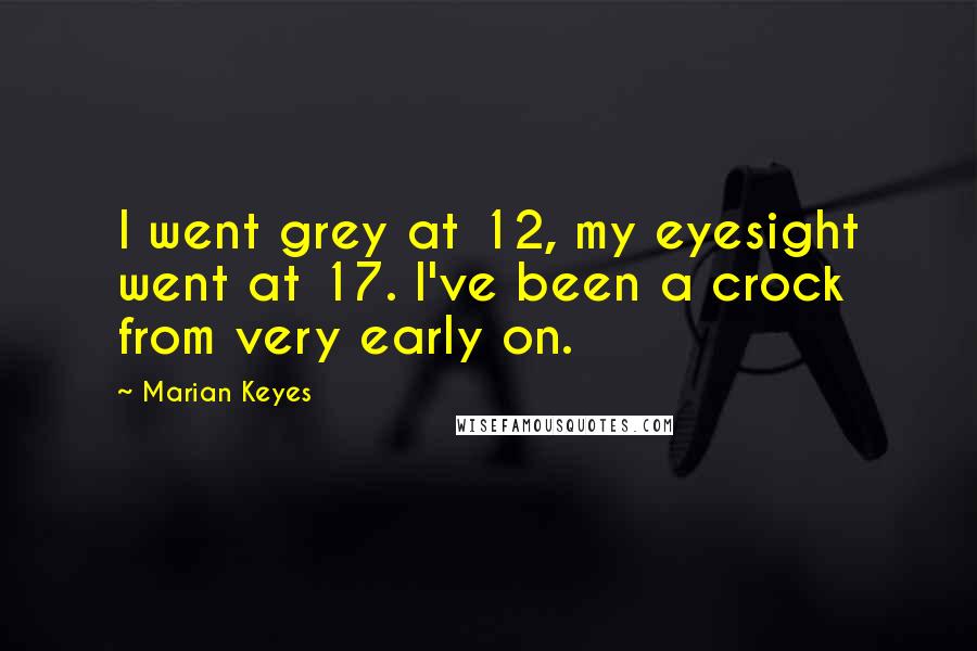 Marian Keyes Quotes: I went grey at 12, my eyesight went at 17. I've been a crock from very early on.