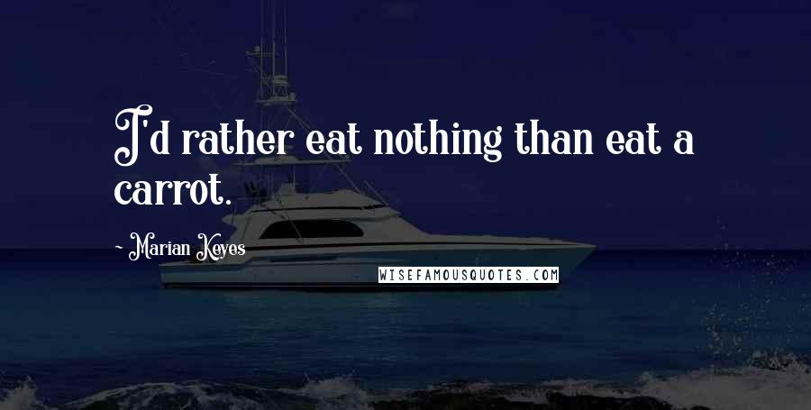 Marian Keyes Quotes: I'd rather eat nothing than eat a carrot.