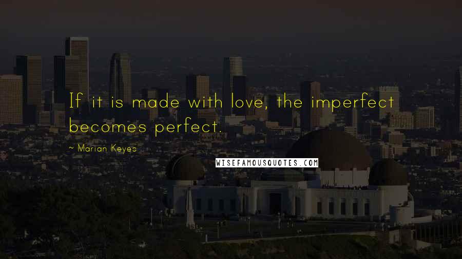 Marian Keyes Quotes: If it is made with love, the imperfect becomes perfect.