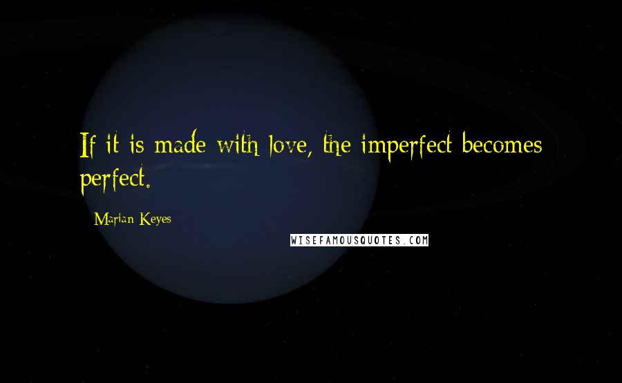 Marian Keyes Quotes: If it is made with love, the imperfect becomes perfect.