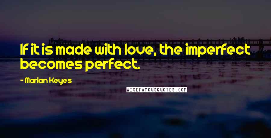 Marian Keyes Quotes: If it is made with love, the imperfect becomes perfect.