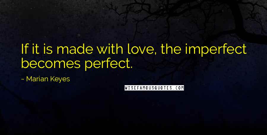 Marian Keyes Quotes: If it is made with love, the imperfect becomes perfect.