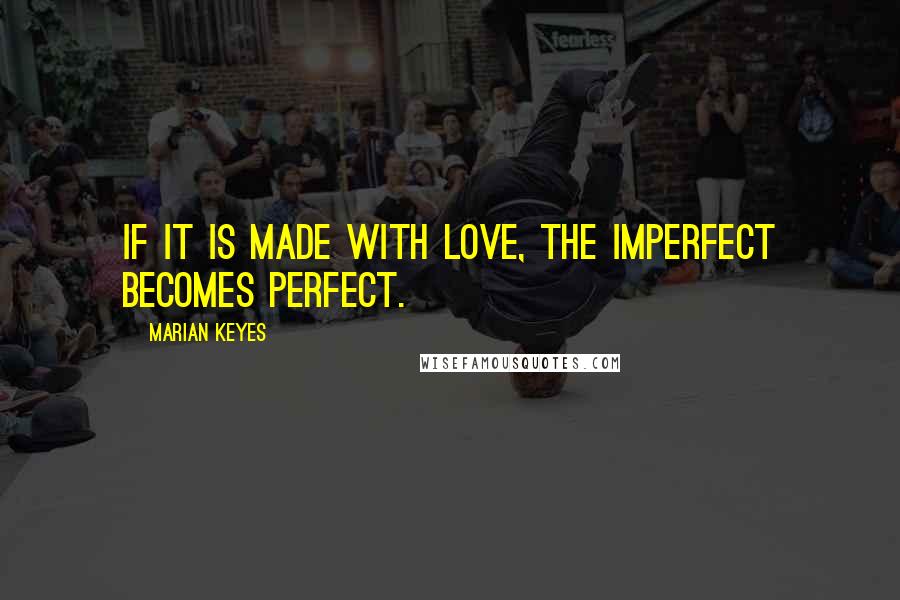Marian Keyes Quotes: If it is made with love, the imperfect becomes perfect.