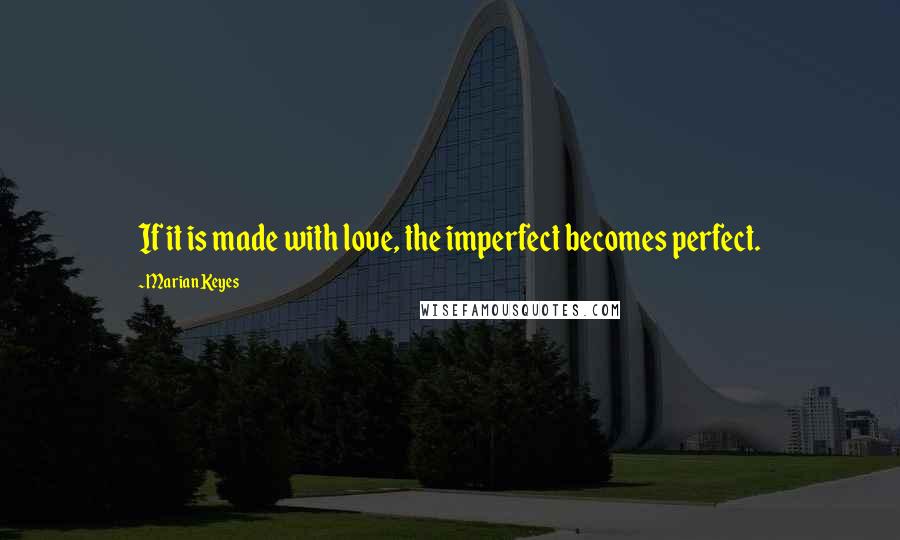 Marian Keyes Quotes: If it is made with love, the imperfect becomes perfect.