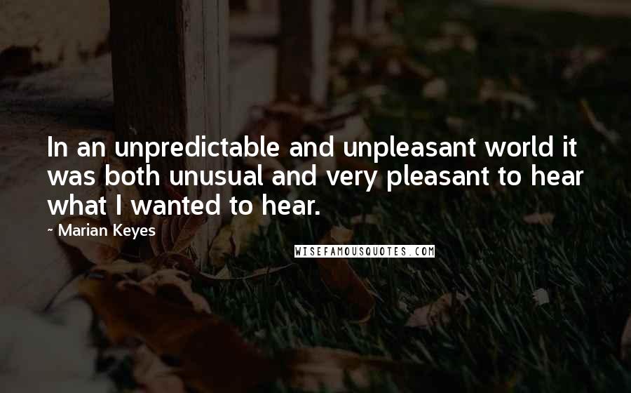 Marian Keyes Quotes: In an unpredictable and unpleasant world it was both unusual and very pleasant to hear what I wanted to hear.