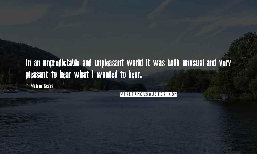 Marian Keyes Quotes: In an unpredictable and unpleasant world it was both unusual and very pleasant to hear what I wanted to hear.