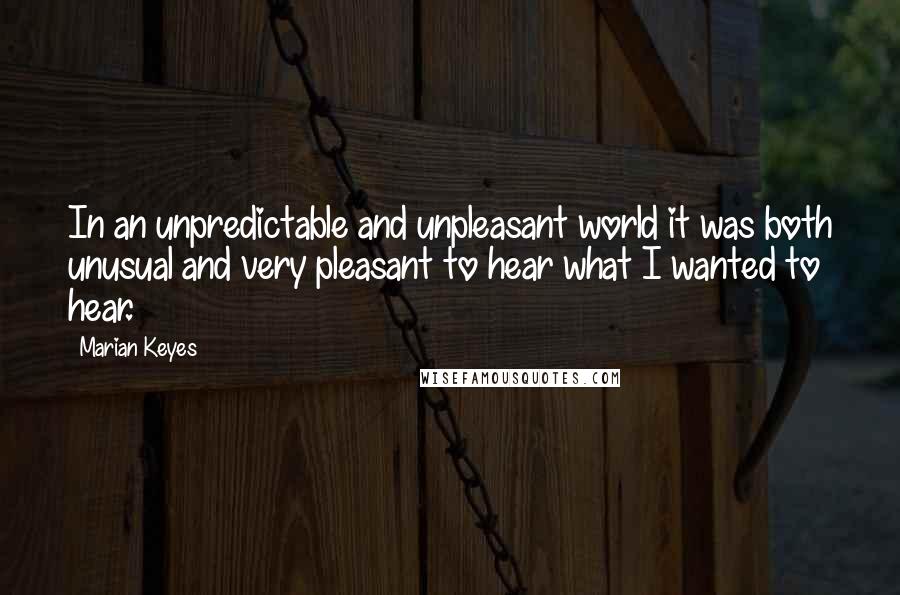 Marian Keyes Quotes: In an unpredictable and unpleasant world it was both unusual and very pleasant to hear what I wanted to hear.