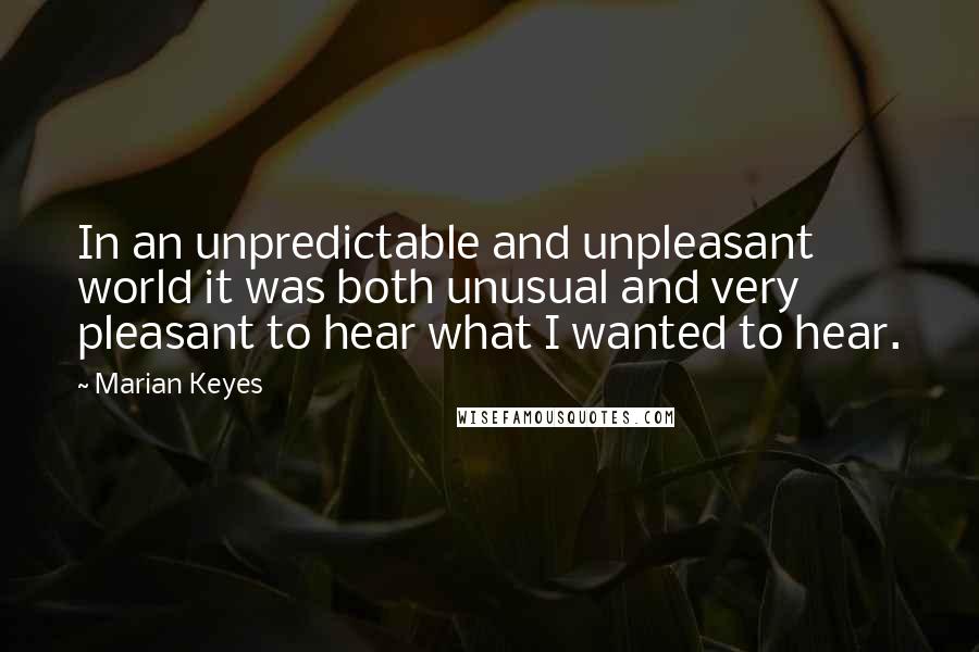 Marian Keyes Quotes: In an unpredictable and unpleasant world it was both unusual and very pleasant to hear what I wanted to hear.