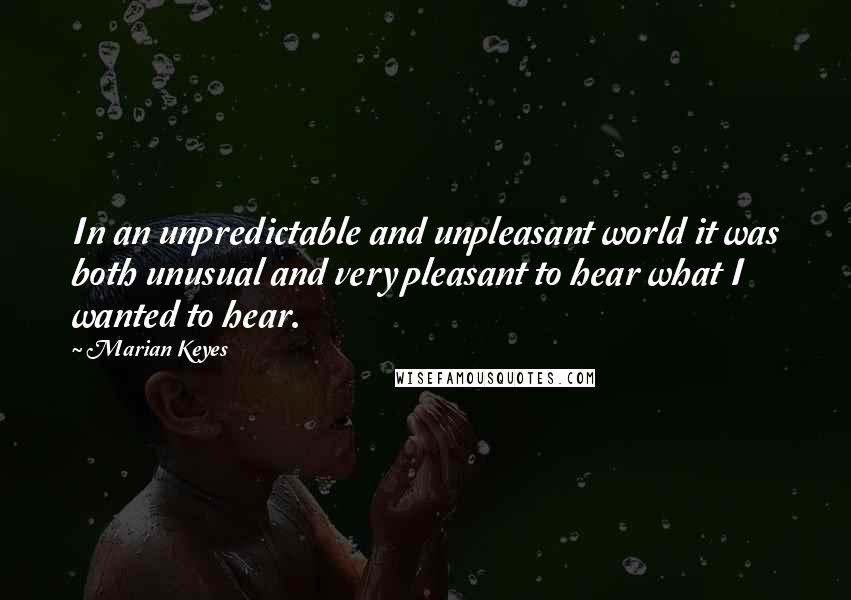 Marian Keyes Quotes: In an unpredictable and unpleasant world it was both unusual and very pleasant to hear what I wanted to hear.