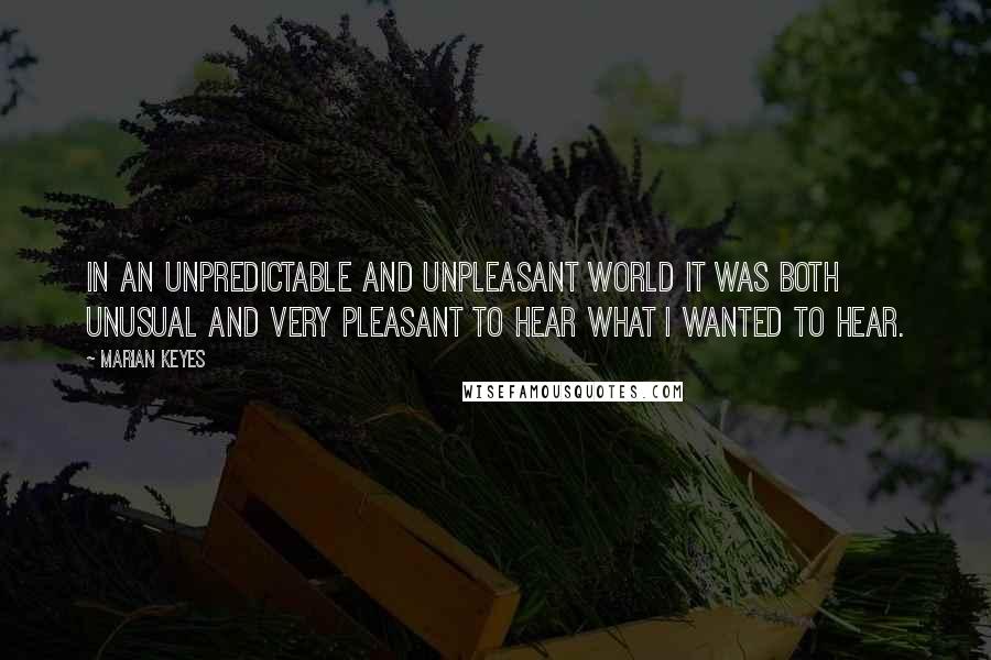 Marian Keyes Quotes: In an unpredictable and unpleasant world it was both unusual and very pleasant to hear what I wanted to hear.