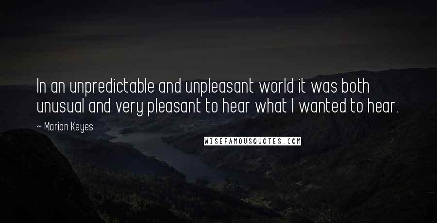 Marian Keyes Quotes: In an unpredictable and unpleasant world it was both unusual and very pleasant to hear what I wanted to hear.