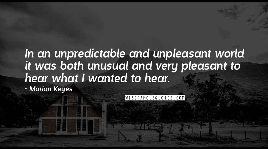 Marian Keyes Quotes: In an unpredictable and unpleasant world it was both unusual and very pleasant to hear what I wanted to hear.
