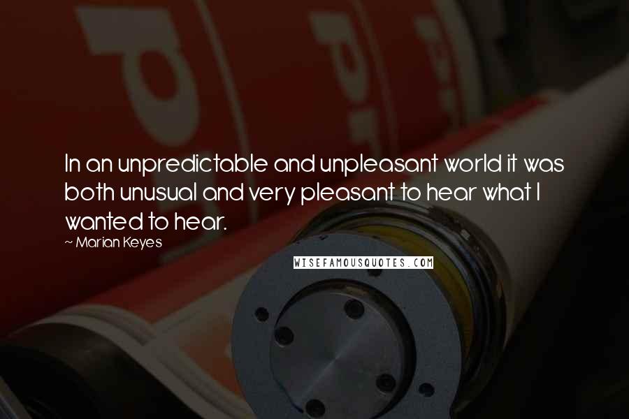 Marian Keyes Quotes: In an unpredictable and unpleasant world it was both unusual and very pleasant to hear what I wanted to hear.