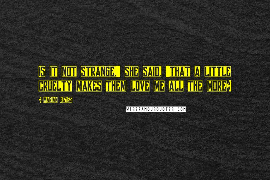 Marian Keyes Quotes: Is it not strange,' she said, 'that a little cruelty makes them love me all the more?