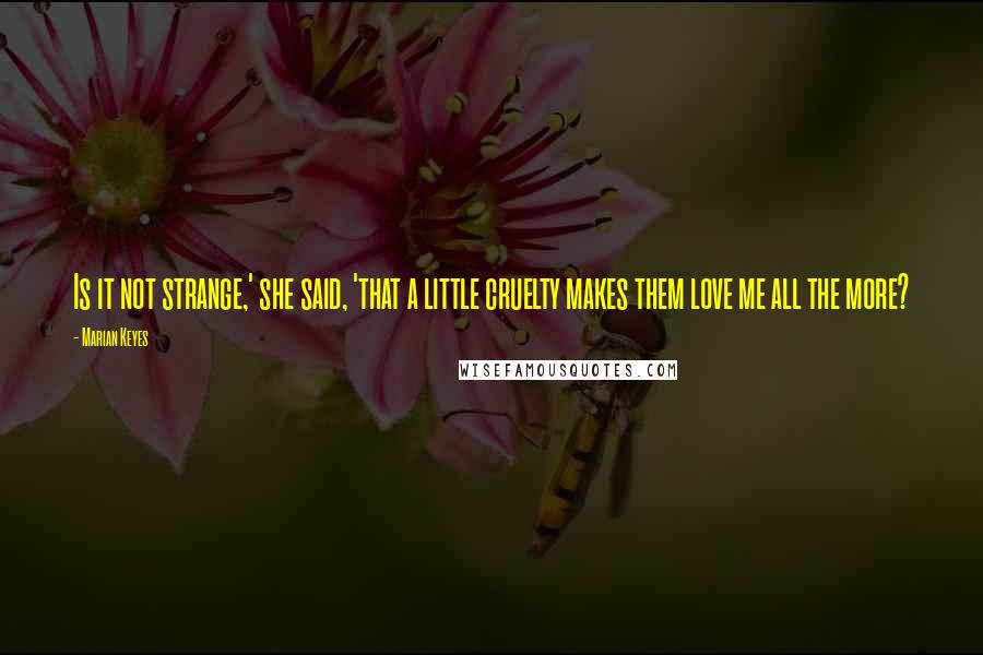 Marian Keyes Quotes: Is it not strange,' she said, 'that a little cruelty makes them love me all the more?