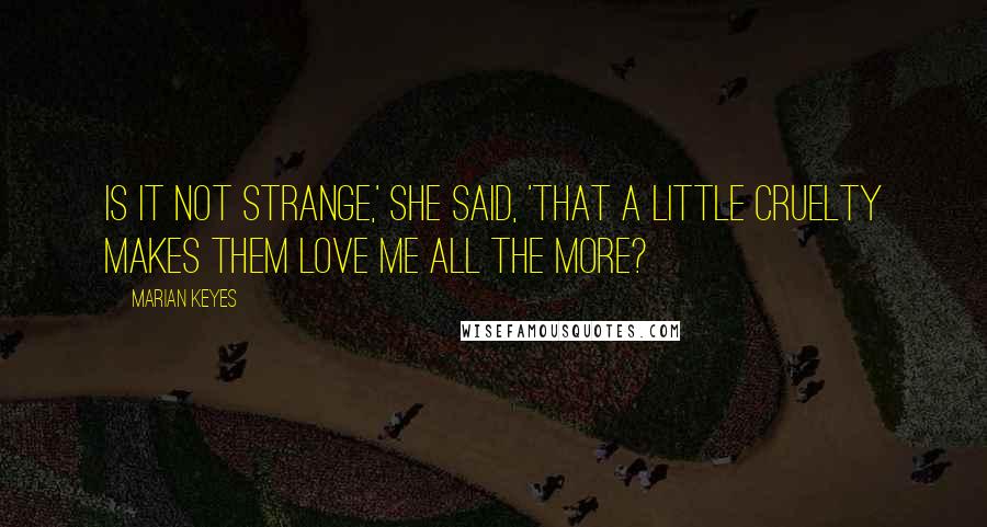 Marian Keyes Quotes: Is it not strange,' she said, 'that a little cruelty makes them love me all the more?