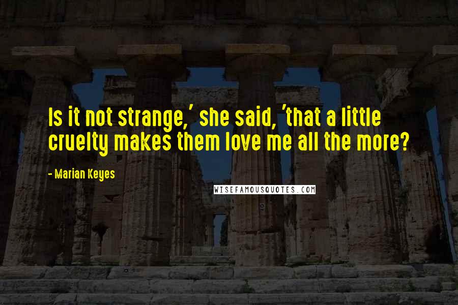 Marian Keyes Quotes: Is it not strange,' she said, 'that a little cruelty makes them love me all the more?