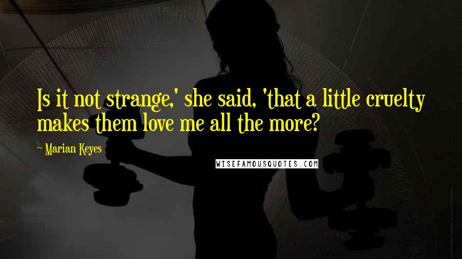 Marian Keyes Quotes: Is it not strange,' she said, 'that a little cruelty makes them love me all the more?