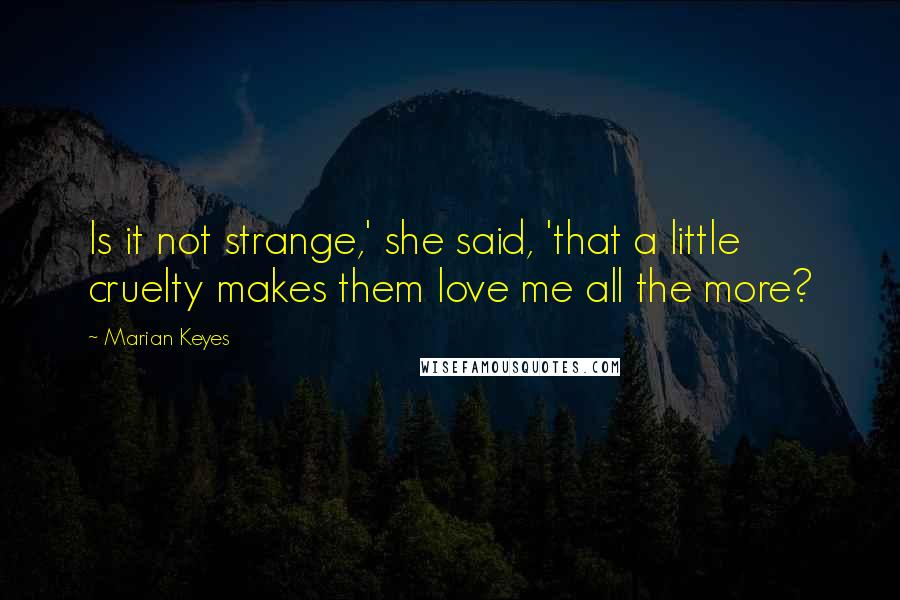 Marian Keyes Quotes: Is it not strange,' she said, 'that a little cruelty makes them love me all the more?