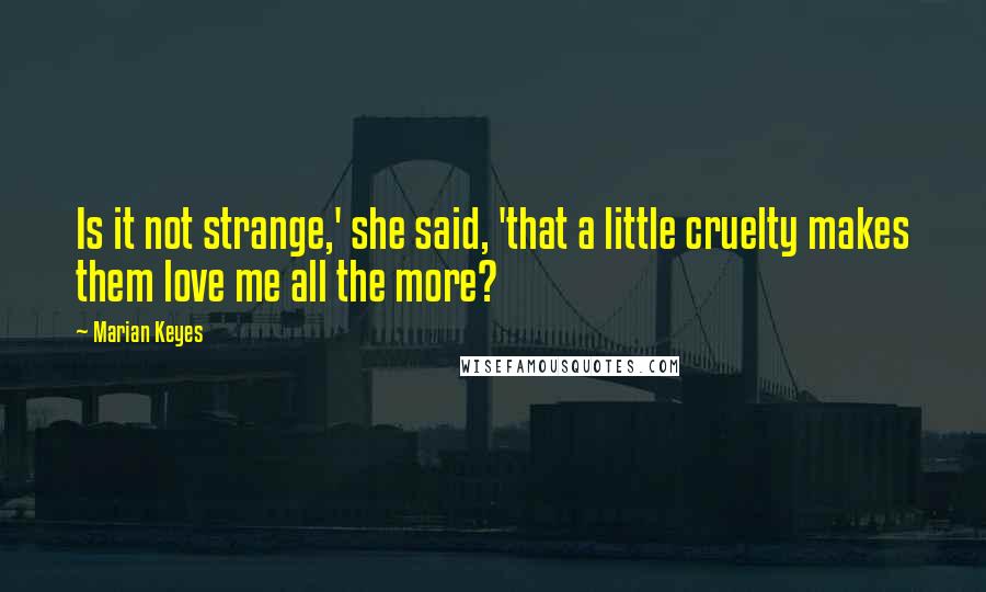 Marian Keyes Quotes: Is it not strange,' she said, 'that a little cruelty makes them love me all the more?