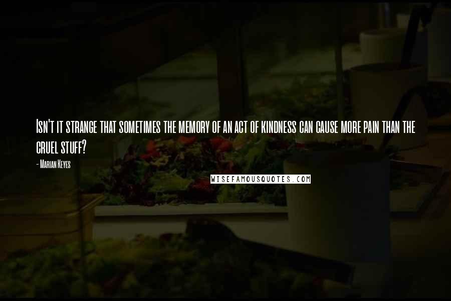 Marian Keyes Quotes: Isn't it strange that sometimes the memory of an act of kindness can cause more pain than the cruel stuff?