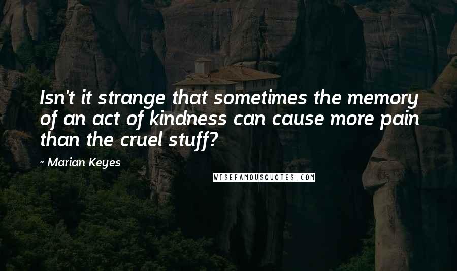 Marian Keyes Quotes: Isn't it strange that sometimes the memory of an act of kindness can cause more pain than the cruel stuff?