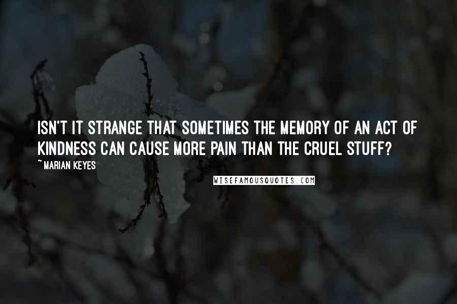 Marian Keyes Quotes: Isn't it strange that sometimes the memory of an act of kindness can cause more pain than the cruel stuff?