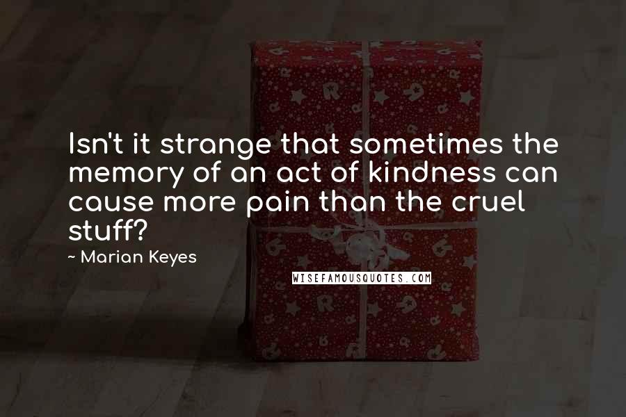 Marian Keyes Quotes: Isn't it strange that sometimes the memory of an act of kindness can cause more pain than the cruel stuff?